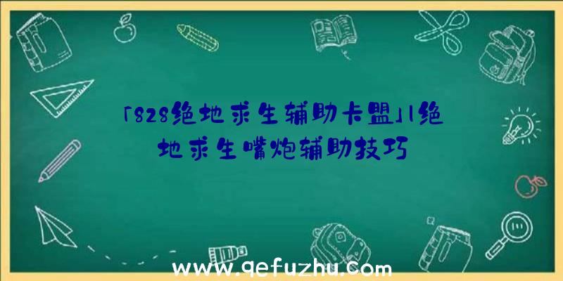 「828绝地求生辅助卡盟」|绝地求生嘴炮辅助技巧